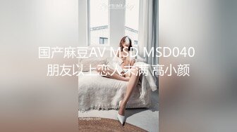 国产麻豆AV MSD MSD040 朋友以上恋人未满 高小颜