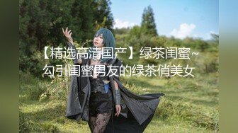 【精选高清国产】绿茶闺蜜~勾引闺蜜男友的绿茶俏美女