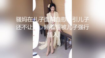 骚妈在儿子面前自慰勾引儿子还不让操，睡着后被儿子强行插入