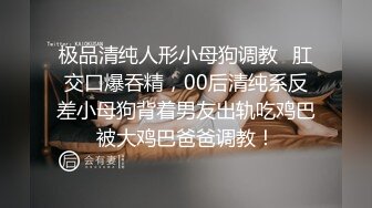 极品清纯人形小母狗调教✿肛交口爆吞精，00后清纯系反差小母狗背着男友出轨吃鸡巴被大鸡巴爸爸调教！