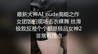 最新大神AI_nude高能之作 女团饭拍现场去衣裸舞 丝滑极致反差个个都是极品女神2非常有撸点