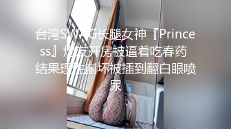 台湾SWAG长腿女神『Princess』炮友开房被逼着吃春药 结果理性崩坏被插到翻白眼喷尿