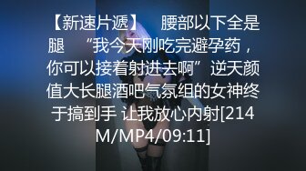 【新速片遞】 ♈腰部以下全是腿♈“我今天刚吃完避孕药，你可以接着射进去啊”逆天颜值大长腿酒吧气氛组的女神终于搞到手 让我放心内射[214M/MP4/09:11]