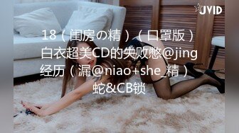 18（闺房の精）（口罩版）白衣超美CD的失败憋@jing经历（漏@niao+she_精）  蛇&CB锁