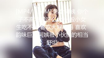 [MP4/ 754M] 熟女阿姨 你个子不高鸡吧这么大 一般小女生吃不消 喜欢大鸡吧吗 喜欢 韵味巨乳阿姨被小伙操的相当舒坦