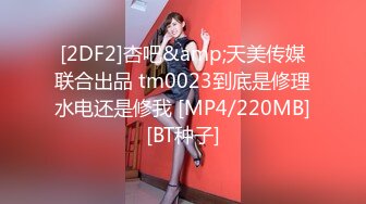 [2DF2]杏吧&amp;天美传媒联合出品 tm0023到底是修理水电还是修我 [MP4/220MB][BT种子]