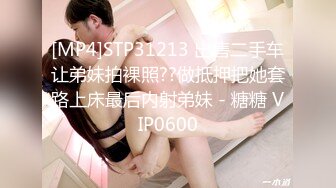 [MP4]STP31213 出售二手车让弟妹拍裸照??做抵押把她套路上床最后内射弟妹 - 糖糖 VIP0600