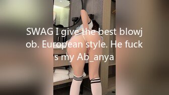 SWAG I give the best blowjob. European style. He fucks my Ab_anya