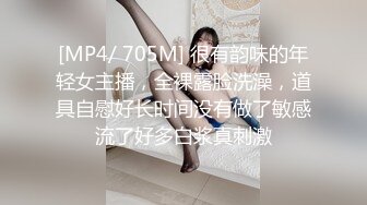 [MP4/ 705M] 很有韵味的年轻女主播，全裸露脸洗澡，道具自慰好长时间没有做了敏感流了好多白浆真刺激