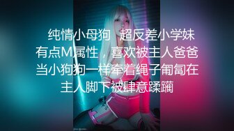 ✿纯情小母狗✿超反差小学妹有点M属性，喜欢被主人爸爸当小狗狗一样牵着绳子匍匐在主人脚下被肆意蹂躏