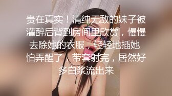 贵在真实！清纯无敌的妹子被灌醉后背到房间里欣赏，慢慢去除她的衣服，轻轻地插她 怕弄醒了，带套射完，居然好多白浆流出来