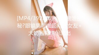 [MP4/392MB]秘?重磅泄密秘?眼镜男啪啪超闷骚女友+大奶翘臀情侣流出