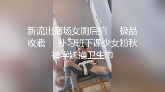 新流出商场女厕后拍❤️极品收藏❤️补习班下课少女粉秋裤学妹换卫生巾