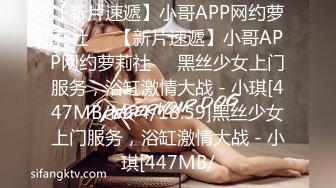 【新片速遞】小哥APP网约萝莉社❤️【新片速遞】小哥APP网约萝莉社❤️黑丝少女上门服务，浴缸激情大战 - 小琪[447MB/MP4/18:59]黑丝少女上门服务，浴缸激情大战 - 小琪[447MB/