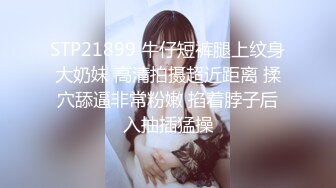 STP21899 牛仔短裤腿上纹身大奶妹 高清拍摄超近距离 揉穴舔逼非常粉嫩 掐着脖子后入抽插猛操