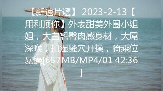 【新速片遞】 2023-2-13【用利顶你】外表甜美外围小姐姐，大白翘臀肉感身材，大屌深喉，扣湿骚穴开操，骑乘位暴操[657MB/MP4/01:42:36]