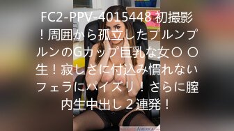 FC2-PPV-4015448 初撮影！周囲から孤立したプルンプルンのGカップ巨乳な女〇 〇生！寂しさに付込み慣れないフェラにパイズリ！さらに膣内生中出し２連発！