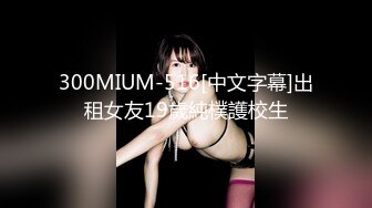 300MIUM-516[中文字幕]出租女友19歲純樸護校生