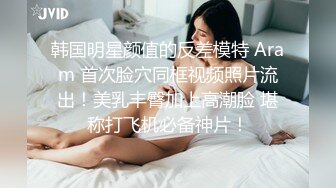 韩国明星颜值的反差模特 Aram 首次脸穴同框视频照片流出！美乳丰臀加上高潮脸 堪称打飞机必备神片！