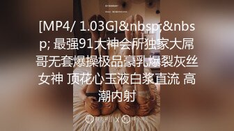 [MP4/ 1.03G]&nbsp;&nbsp; 最强91大神会所独家大屌哥无套爆操极品豪乳爆裂灰丝女神 顶花心玉液白浆直流 高潮内射