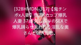 [328HMDN-317]【鬼チンポx人妻】豊満Kカップ爆乳人妻 37歳 久しぶりのSEXで爆乳踊らせ乱れ狂う淫乱な奥さんと個人撮影。