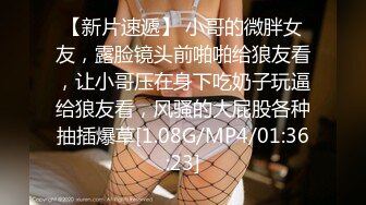 【新片速遞】 小哥的微胖女友，露脸镜头前啪啪给狼友看，让小哥压在身下吃奶子玩逼给狼友看，风骚的大屁股各种抽插爆草[1.08G/MP4/01:36:23]