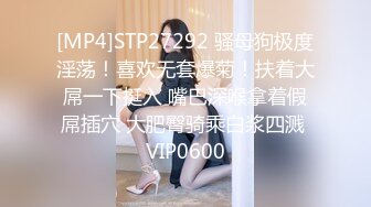 [MP4]STP27292 骚母狗极度淫荡！喜欢无套爆菊！扶着大屌一下挺入 嘴巴深喉拿着假屌插穴 大肥臀骑乘白浆四溅 VIP0600