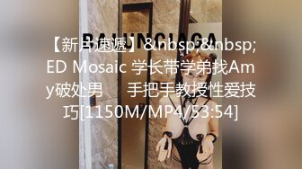 【新片速遞】&nbsp;&nbsp;ED Mosaic 学长带学弟找Amy破处男❤️手把手教授性爱技巧[1150M/MP4/53:54]