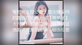 臀控熟女控必备！曾火爆全网的露脸广场舞大妈【美美子】大尺度私拍第二弹，骚舞挑逗情趣诱惑紫薇全裸，相当反差