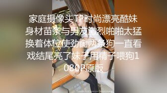 家庭摄像头TP时尚漂亮酷妹身材苗条与男友激烈啪啪太猛换着体位使劲肏两条狗一直看戏结尾亮了妹子用精子喂狗1080P原版