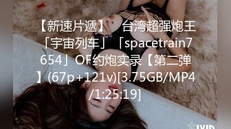 【新速片遞】 ✨台湾超强炮王「宇宙列车」「spacetrain7654」OF约炮实录【第二弹】(67p+121v)[3.75GB/MP4/1:25:19]