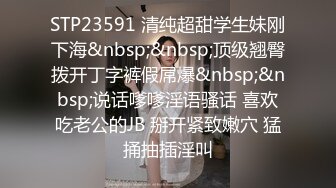 STP23591 清纯超甜学生妹刚下海&nbsp;&nbsp;顶级翘臀拨开丁字裤假屌爆&nbsp;&nbsp;说话嗲嗲淫语骚话 喜欢吃老公的JB 掰开紧致嫩穴 猛捅抽插淫叫