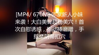 [MP4/ 670M] 邻家新人小妹来袭！大白美臀超粉美穴！首次自慰诱惑，振动棒磨蹭，手指揉阴蒂扣穴