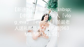 【新速片遞】&nbsp;&nbsp; ✨【中字剧情】OF华人「vlog_eva」「eva伊娃」圣诞老人送礼却是为了搞色情[963MB/MP4/21:50]