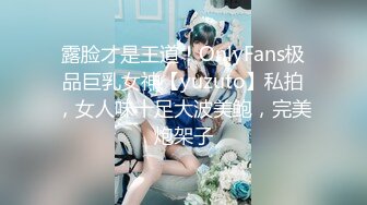 露脸才是王道！OnlyFans极品巨乳女神【yuzuto】私拍，女人味十足大波美鲍，完美炮架子