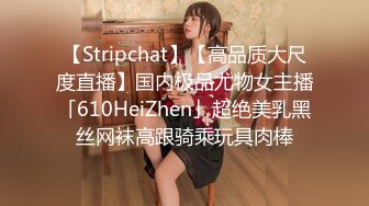 【Stripchat】【高品质大尺度直播】国内极品尤物女主播「610HeiZhen」超绝美乳黑丝网袜高跟骑乘玩具肉棒