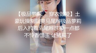 【极品萝莉❤️穿衣做爱】土豪玩操制服爽马尾辫极品萝莉 后入拽着马尾辫怼操一点都不怜香惜玉 让猪拱了