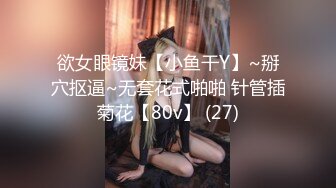 欲女眼镜妹【小鱼干Y】~掰穴抠逼~无套花式啪啪 针管插菊花【80v】 (27)