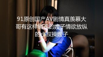 91原创国产AV剧情真羡慕大哥有这样销魂的嫂子情欲放纵的小叔操嫂子