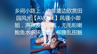 乡间小路上，边车震边欣赏田园风光【AVOVE】风骚小御姐，声声发浪娇喘，无毛粉嫩鲍鱼水多求无套，柳腰乱扭魅惑人心