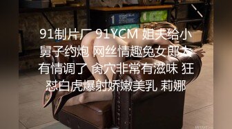 91制片厂 91YCM 姐夫给小舅子约炮 网丝情趣兔女郎太有情调了 肏穴非常有滋味 狂怼白虎爆射娇嫩美乳 莉娜