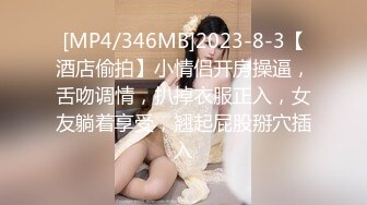 [MP4/346MB]2023-8-3【酒店偷拍】小情侣开房操逼，舌吻调情，扒掉衣服正入，女友躺着享受，翘起屁股掰穴插入