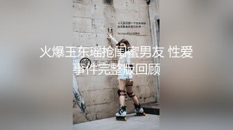 火爆王东瑶抢闺蜜男友 性爱事件完整版回顾