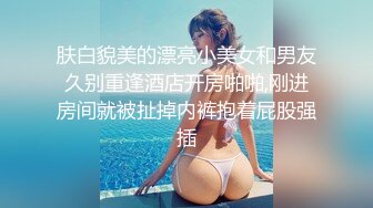 肤白貌美的漂亮小美女和男友久别重逢酒店开房啪啪,刚进房间就被扯掉内裤抱着屁股强插