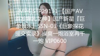 [MP4]STP29131 【国产AV首发爆乳女神】国产新星『巨象娱乐』SSN-03《巨象探花援交实录》操爽一炮浴室再干一炮 VIP0600