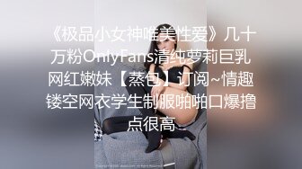 《极品小女神唯美性爱》几十万粉OnlyFans清纯萝莉巨乳网红嫩妹【蒸包】订阅~情趣镂空网衣学生制服啪啪口爆撸点很高