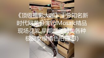 《顶级摄影大咖》十分知名新时代网黄导演EdMosaic精品现场花絮 早期唯美另类各种极品女模情色拍摄 (3)