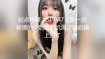 起点传媒 XSJ-047《第一次偷情的少奶奶》饥渴少奶奶操上园丁