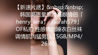 【新速片遞】&nbsp;&nbsp; ✨韩国高质量黑丝高跟情侣「henry_sera」「sarah579」OF私拍 性感情趣睡衣白丝袜调情肌肉猛男[1.15GB/MP4/26:46]