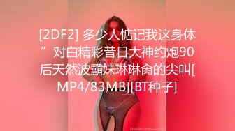 [2DF2] 多少人惦记我这身体”对白精彩昔日大神约炮90后天然波霸妹琳琳肏的尖叫[MP4/83MB][BT种子]